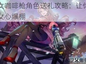 少女咖啡枪角色送礼攻略：让你的少女心爆棚