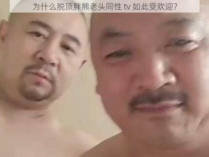 为什么脱顶胖熊老头同性 tv 如此受欢迎？