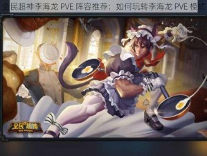 全民超神李海龙 PVE 阵容推荐：如何玩转李海龙 PVE 模式