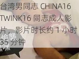 台湾男同志 CHINA16TWINK16 同志成人影片，影片时长约 1 小时 35 分钟