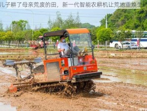 儿子耕了母亲荒废的田，新一代智能农耕机让荒地重焕生机