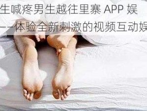 女生喊疼男生越往里寨 APP 娱乐——体验全新刺激的视频互动娱乐