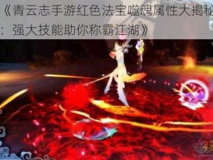 《青云志手游红色法宝噬魂属性大揭秘：强大技能助你称霸江湖》