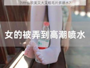 为什么欧美又大又粗毛片多喷水？