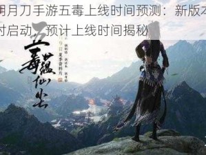 天涯明月刀手游五毒上线时间预测：新版本上线倒计时启动，预计上线时间揭秘