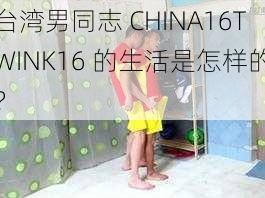 台湾男同志 CHINA16TWINK16 的生活是怎样的？