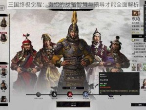 三国终极觉醒：袁绍的战略智慧与领导才能全面解析