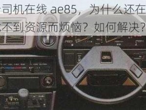 老司机在线 ae85，为什么还在为找不到资源而烦恼？如何解决？