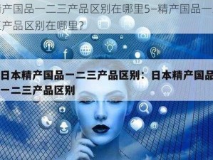 精产国品一二三产品区别在哪里5—精产国品一二三产品区别在哪里？