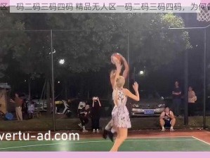 精品无人区一码二码三码四码 精品无人区一码二码三码四码，为何备受关注？