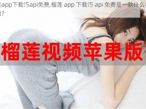 榴莲app下载汅api免费,榴莲 app 下载汅 api 免费是一款什么样的应用？