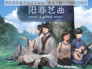 想知道阳春艺曲好不好玩？快来了解一下阳春艺曲吧