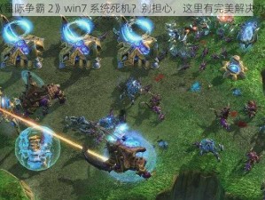 《星际争霸 2》win7 系统死机？别担心，这里有完美解决办法