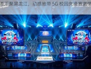 精英汇聚黑龙江，动感地带 5G 校园先锋赛激情开启