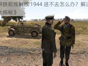 《钢铁前线解放 1944 进不去怎么办？解决办法大揭秘》