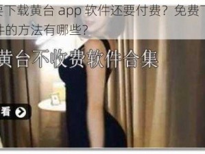 为什么要下载黄台 app 软件还要付费？免费下载黄台 app 软件的方法有哪些？