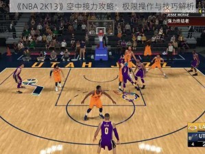 《NBA 2K13》空中接力攻略：极限操作与技巧解析