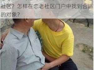 恋老社区门户有什么用？如何加入恋老社区？怎样在恋老社区门户中找到合适的对象？