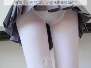 暴躁少女玩 CSGO，如何选择最强角色？