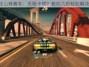 《山脊赛车：无限卡顿？教你几招轻松解决》