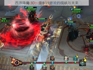 西游降魔 3D：重制版游戏的现状与未来