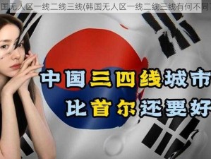 韩国无人区一线二线三线(韩国无人区一线二线三线有何不同？)