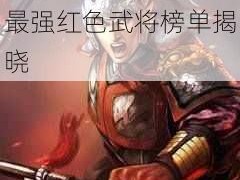 三国志2017顶尖红色武将实力排行：最强红色武将榜单揭晓