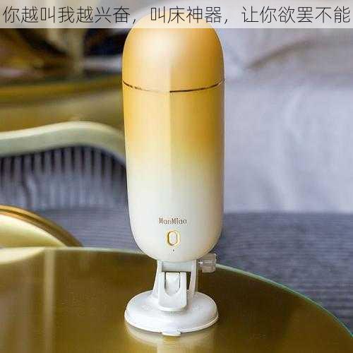 你越叫我越兴奋,叫床神器,让你欲罢不能