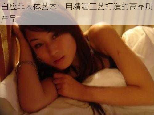 白应菲人体艺术:用精湛工艺打造的高品质产品