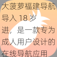 大菠萝福建导航导入 18 岁进,是一款专为成人用户设计的在线导航应用