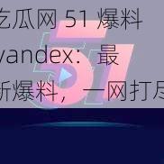 吃瓜网 51 爆料 yandex:最新爆料,一网打尽