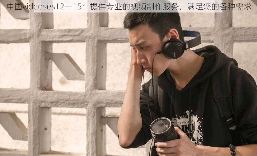 中国videoses12一15：提供专业的视频制作服务，满足您的各种需求