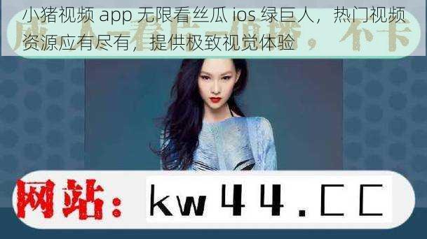 小猪视频 app 无限看丝瓜 ios 绿巨人，热门视频资源应有尽有，提供极致视觉体验