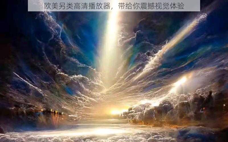欧美另类高清播放器,带给你震撼视觉体验