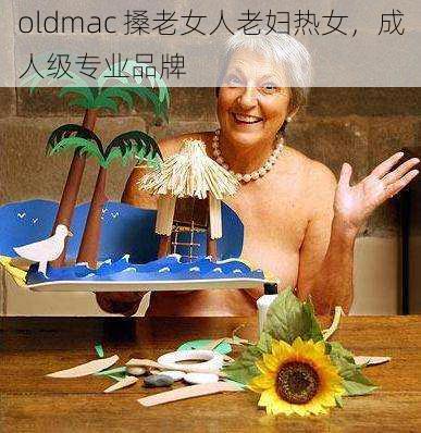 oldmac 搡老女人老妇热女，成人级专业品牌