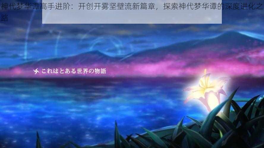 神代梦华谭高手进阶：开创开雾坚壁流新篇章，探索神代梦华谭的深度进化之路