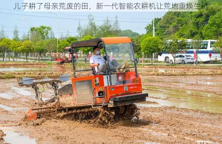 儿子耕了母亲荒废的田，新一代智能农耕机让荒地重焕生机