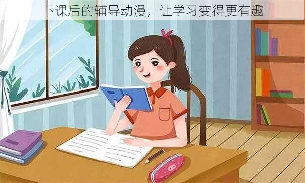 下课后的辅导动漫，让学习变得更有趣