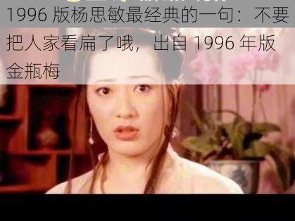 1996 版杨思敏最经典的一句：不要把人家看扁了哦，出自 1996 年版金瓶梅