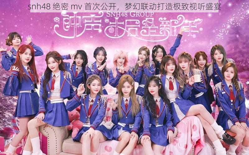 snh48 绝密 mv 首次公开，梦幻联动打造极致视听盛宴