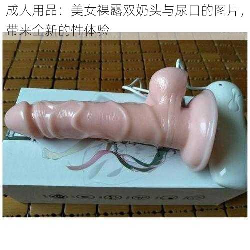 成人用品：美女裸露双奶头与尿口的图片，带来全新的性体验