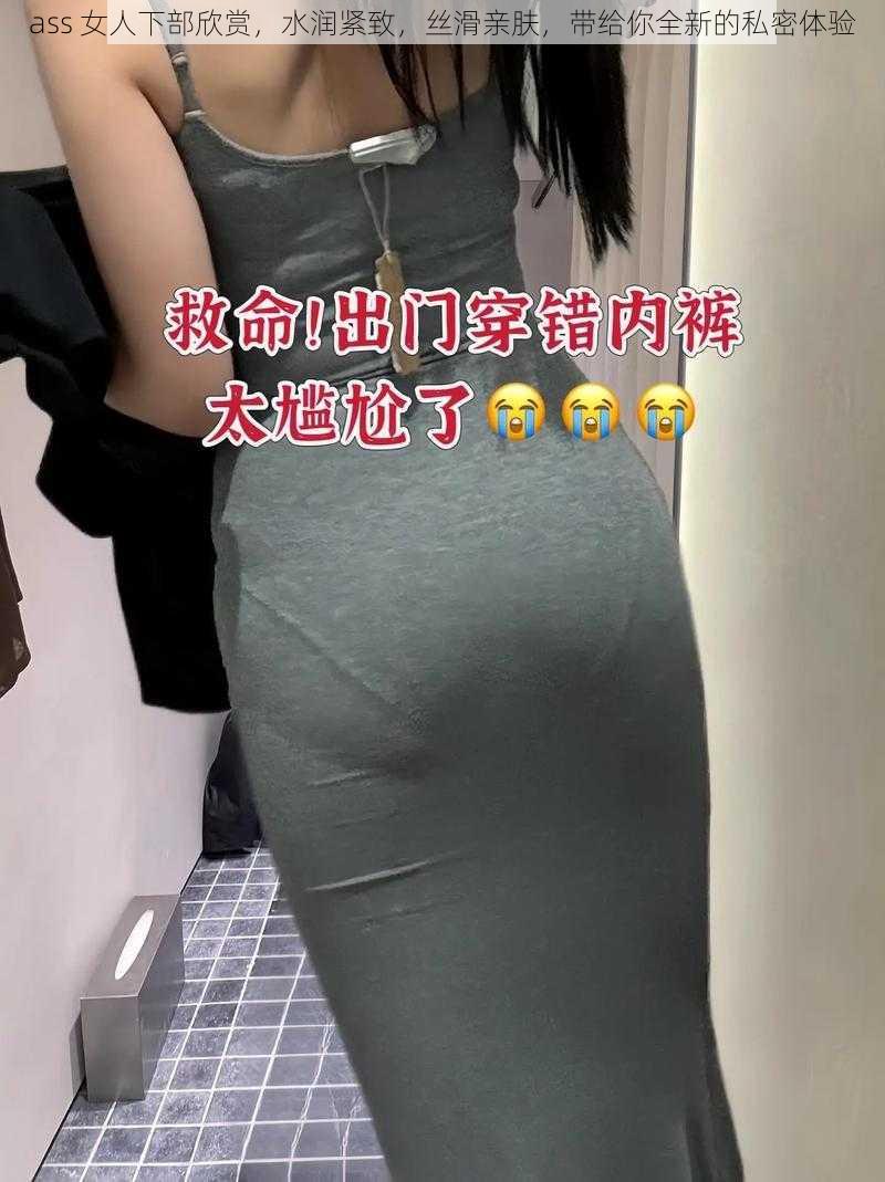 ass 女人下部欣赏，水润紧致，丝滑亲肤，带给你全新的私密体验