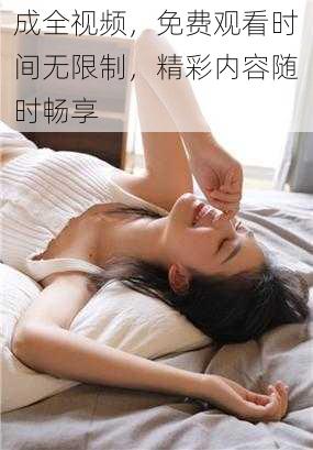 成全视频，免费观看时间无限制，精彩内容随时畅享