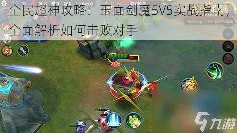 全民超神攻略：玉面剑魔5V5实战指南，全面解析如何击败对手