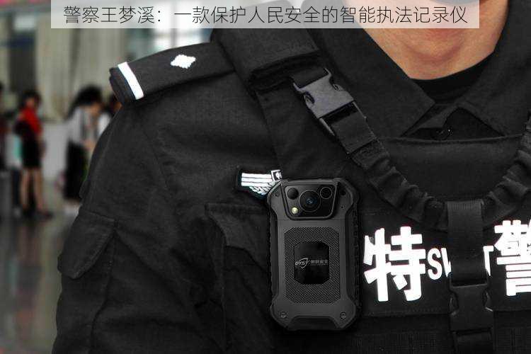 警察王梦溪：一款保护人民安全的智能执法记录仪