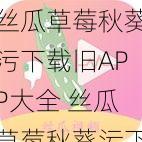 丝瓜草莓秋葵污下载旧APP大全 丝瓜草莓秋葵污下载旧 APP 大全，有你需要的各种资源