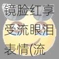 镜脸红享受流眼泪表情(流泪时照镜子，镜中人脸红且享受，这表情是何意？)