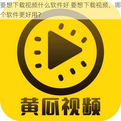 要想下载视频什么软件好 要想下载视频，哪个软件更好用？