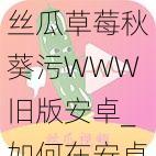 丝瓜草莓秋葵污WWW旧版安卓_如何在安卓设备上下载丝瓜草莓秋葵污 WWW 旧版？