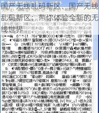 国产无线乱码新区、国产无线乱码新区：带你体验全新的无线世界